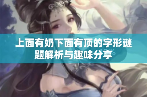 上面有奶下面有顶的字形谜题解析与趣味分享