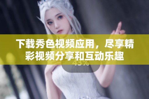 下载秀色视频应用，尽享精彩视频分享和互动乐趣