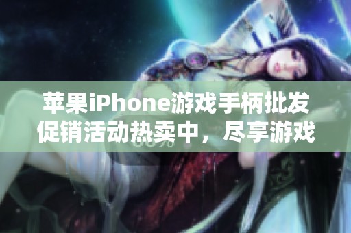 苹果iPhone游戏手柄批发促销活动热卖中，尽享游戏乐趣