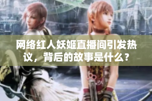 网络红人妖姬直播间引发热议，背后的故事是什么？