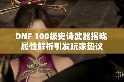 DNF 100级史诗武器揭晓 属性解析引发玩家热议