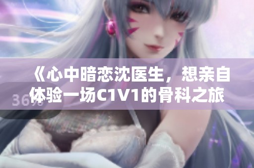 《心中暗恋沈医生，想亲自体验一场C1V1的骨科之旅》