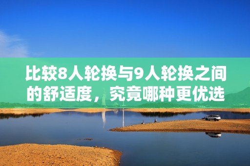 比较8人轮换与9人轮换之间的舒适度，究竟哪种更优选