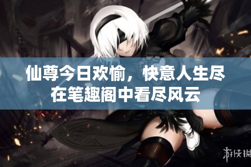 仙尊今日欢愉，快意人生尽在笔趣阁中看尽风云