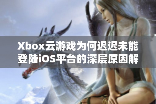 Xbox云游戏为何迟迟未能登陆iOS平台的深层原因解析