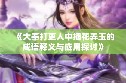 《大奉打更人中插花弄玉的成语释义与应用探讨》