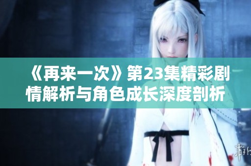 《再来一次》第23集精彩剧情解析与角色成长深度剖析