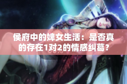 侯府中的婢女生活：是否真的存在1对2的情感纠葛？