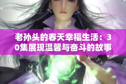 老孙头的春天幸福生活：30集展现温馨与奋斗的故事