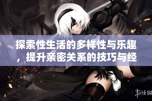探索性生活的多样性与乐趣，提升亲密关系的技巧与经验