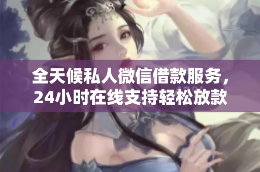 全天候私人微信借款服务，24小时在线支持轻松放款