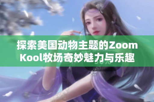 探索美国动物主题的ZoomKool牧场奇妙魅力与乐趣