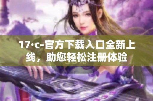 17·c-官方下载入口全新上线，助您轻松注册体验
