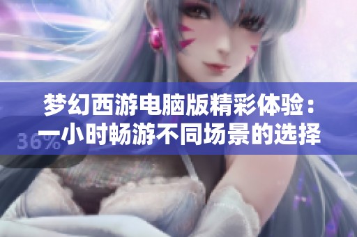梦幻西游电脑版精彩体验：一小时畅游不同场景的选择与乐趣