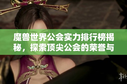 魔兽世界公会实力排行榜揭秘，探索顶尖公会的荣誉与成就