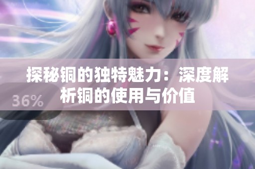探秘铜的独特魅力：深度解析铜的使用与价值