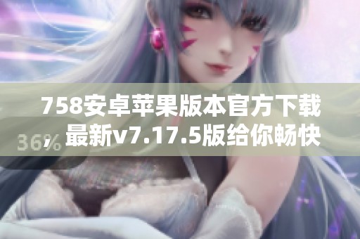 758安卓苹果版本官方下载，最新v7.17.5版给你畅快体验
