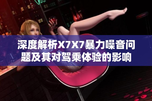 深度解析X7X7暴力噪音问题及其对驾乘体验的影响