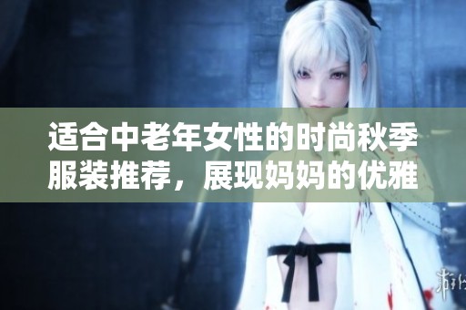适合中老年女性的时尚秋季服装推荐，展现妈妈的优雅风采