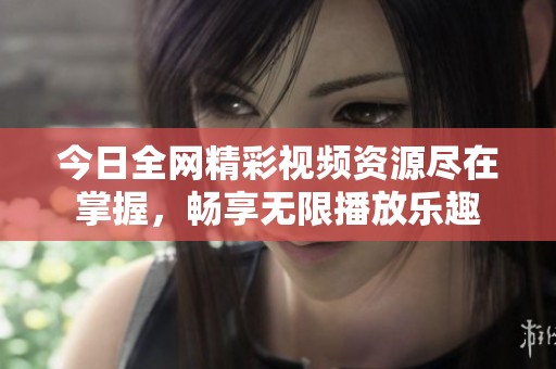 今日全网精彩视频资源尽在掌握，畅享无限播放乐趣