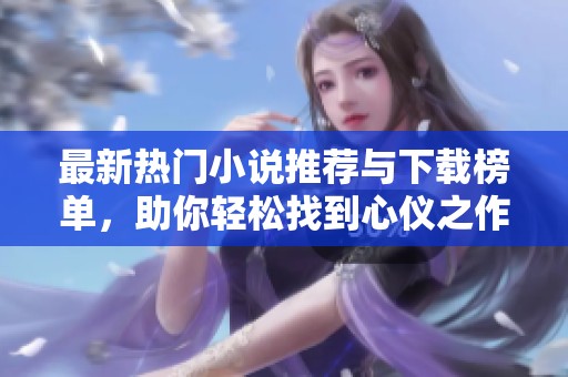 最新热门小说推荐与下载榜单，助你轻松找到心仪之作