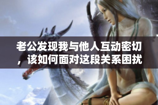 老公发现我与他人互动密切，该如何面对这段关系困扰