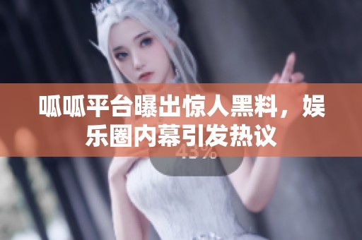 呱呱平台曝出惊人黑料，娱乐圈内幕引发热议