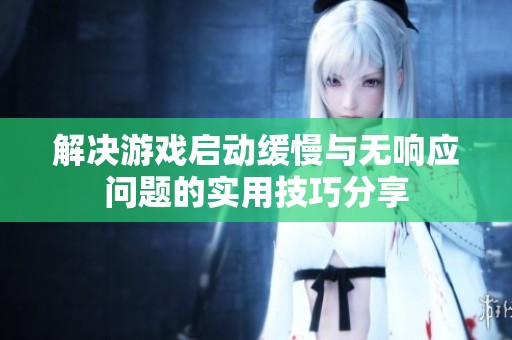 解决游戏启动缓慢与无响应问题的实用技巧分享