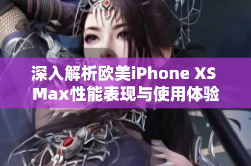 深入解析欧美iPhone XS Max性能表现与使用体验