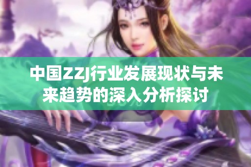 中国ZZJ行业发展现状与未来趋势的深入分析探讨