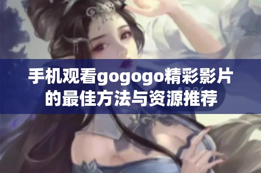 手机观看gogogo精彩影片的最佳方法与资源推荐