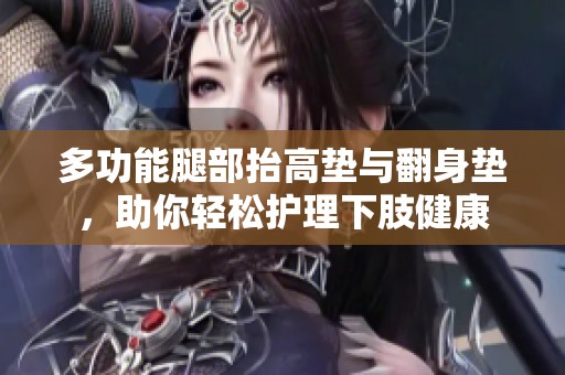 多功能腿部抬高垫与翻身垫，助你轻松护理下肢健康