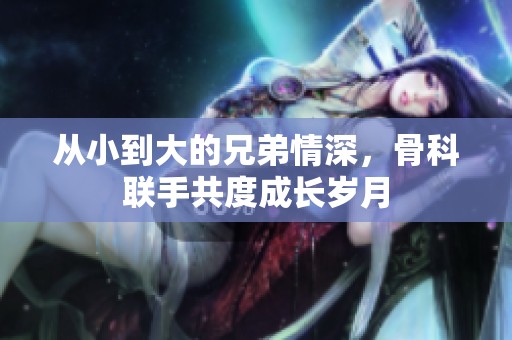 从小到大的兄弟情深，骨科联手共度成长岁月