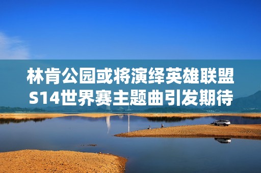 林肯公园或将演绎英雄联盟S14世界赛主题曲引发期待
