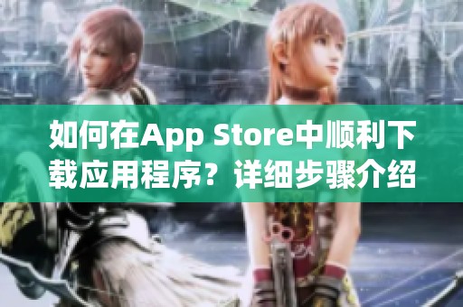 如何在App Store中顺利下载应用程序？详细步骤介绍