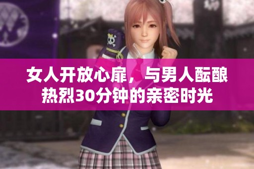 女人开放心扉，与男人酝酿热烈30分钟的亲密时光