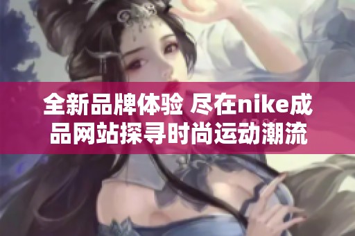 全新品牌体验 尽在nike成品网站探寻时尚运动潮流