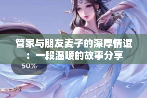 管家与朋友麦子的深厚情谊：一段温暖的故事分享