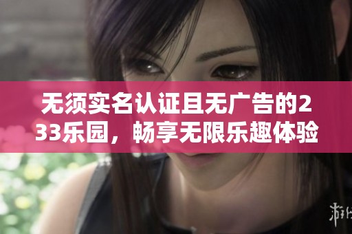 无须实名认证且无广告的233乐园，畅享无限乐趣体验