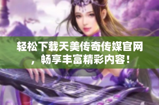轻松下载天美传奇传媒官网，畅享丰富精彩内容！