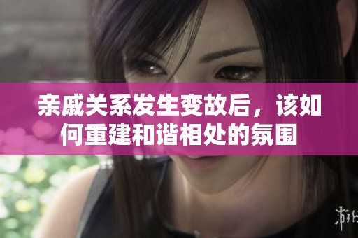 亲戚关系发生变故后，该如何重建和谐相处的氛围