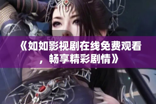 《如如影视剧在线免费观看，畅享精彩剧情》