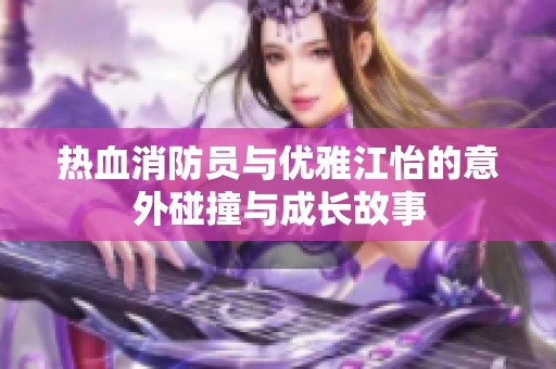 热血消防员与优雅江怡的意外碰撞与成长故事