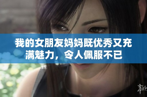 我的女朋友妈妈既优秀又充满魅力，令人佩服不已