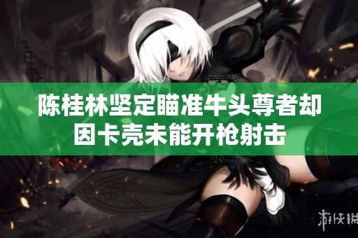 陈桂林坚定瞄准牛头尊者却因卡壳未能开枪射击