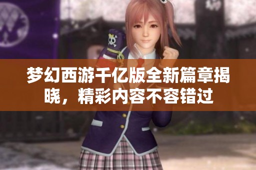 梦幻西游千亿版全新篇章揭晓，精彩内容不容错过