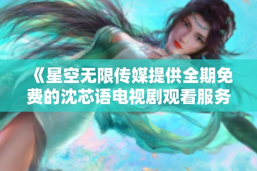 《星空无限传媒提供全期免费的沈芯语电视剧观看服务》