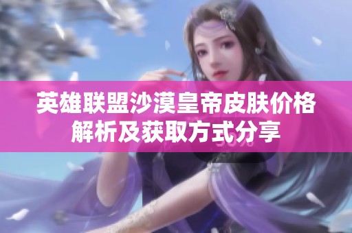 英雄联盟沙漠皇帝皮肤价格解析及获取方式分享
