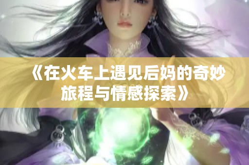 《在火车上遇见后妈的奇妙旅程与情感探索》