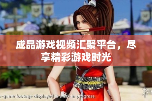 成品游戏视频汇聚平台，尽享精彩游戏时光